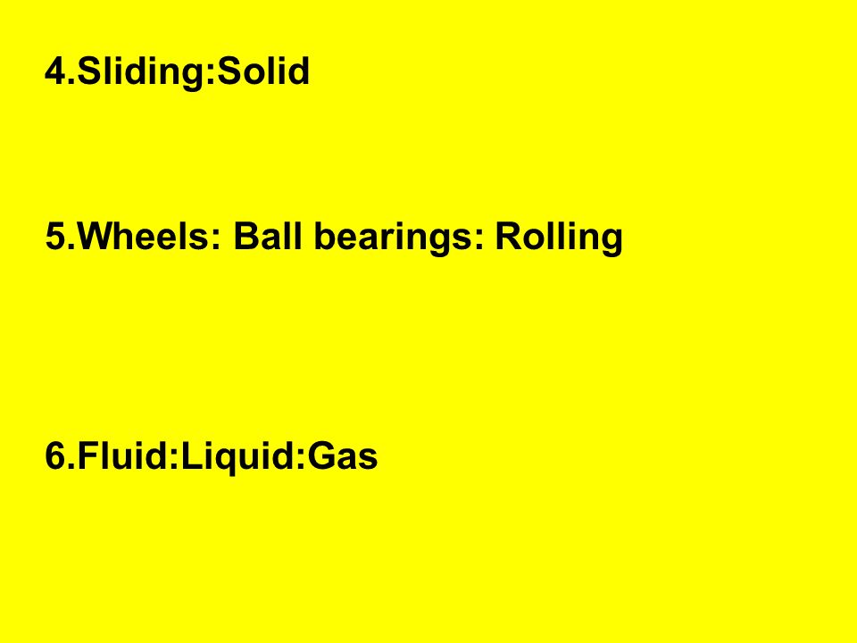 4.Sliding:Solid 5.Wheels: Ball bearings: Rolling 6.Fluid:Liquid:Gas
