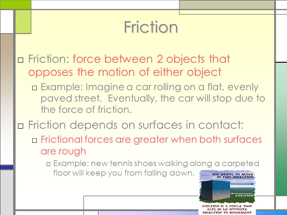 Friction □Friction: force between 2 objects that opposes the motion of either object □Example: Imagine a car rolling on a flat, evenly paved street.