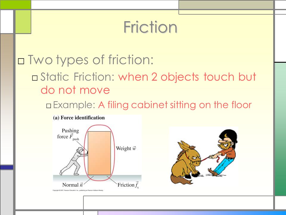 Friction □Two types of friction: □Static Friction: when 2 objects touch but do not move □Example: A filing cabinet sitting on the floor