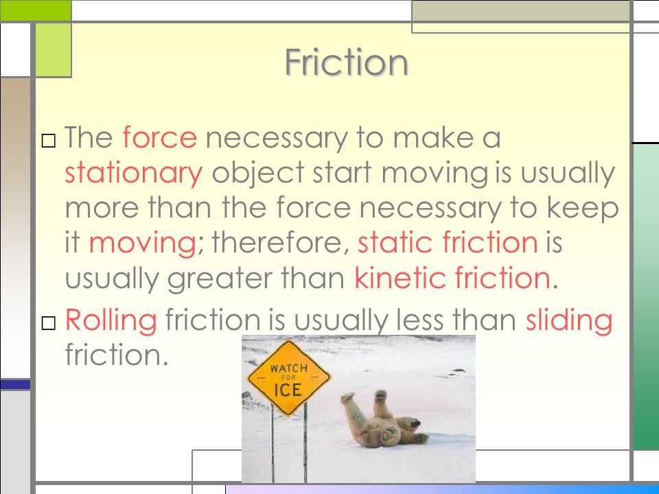 Friction □The force necessary to make a stationary object start moving is usually more than the force necessary to keep it moving; therefore, static friction is usually greater than kinetic friction.