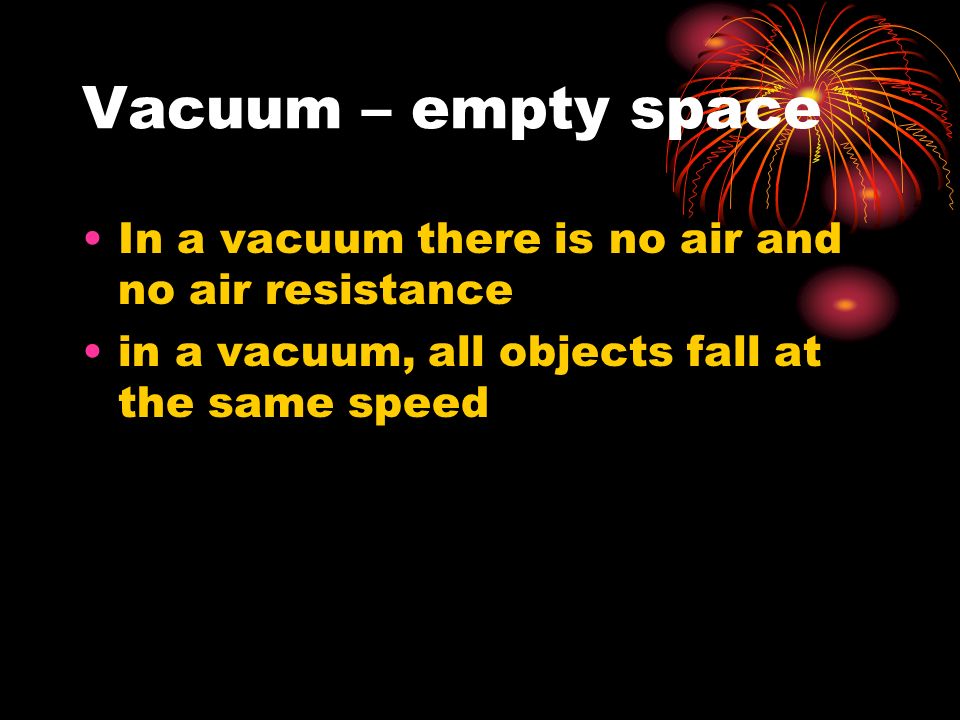 Vacuum – empty space In a vacuum there is no air and no air resistance in a vacuum, all objects fall at the same speed