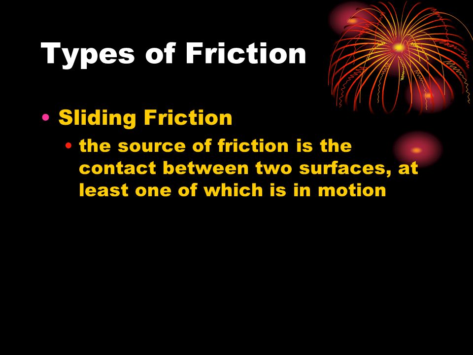 Types of Friction Sliding Friction the source of friction is the contact between two surfaces, at least one of which is in motion