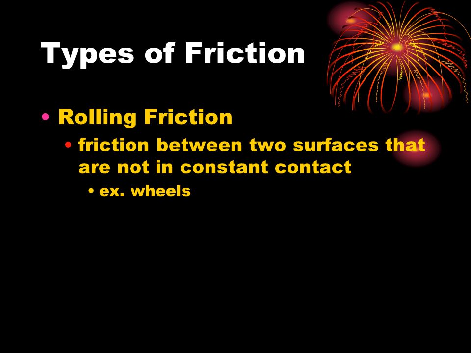 Types of Friction Rolling Friction friction between two surfaces that are not in constant contact ex.