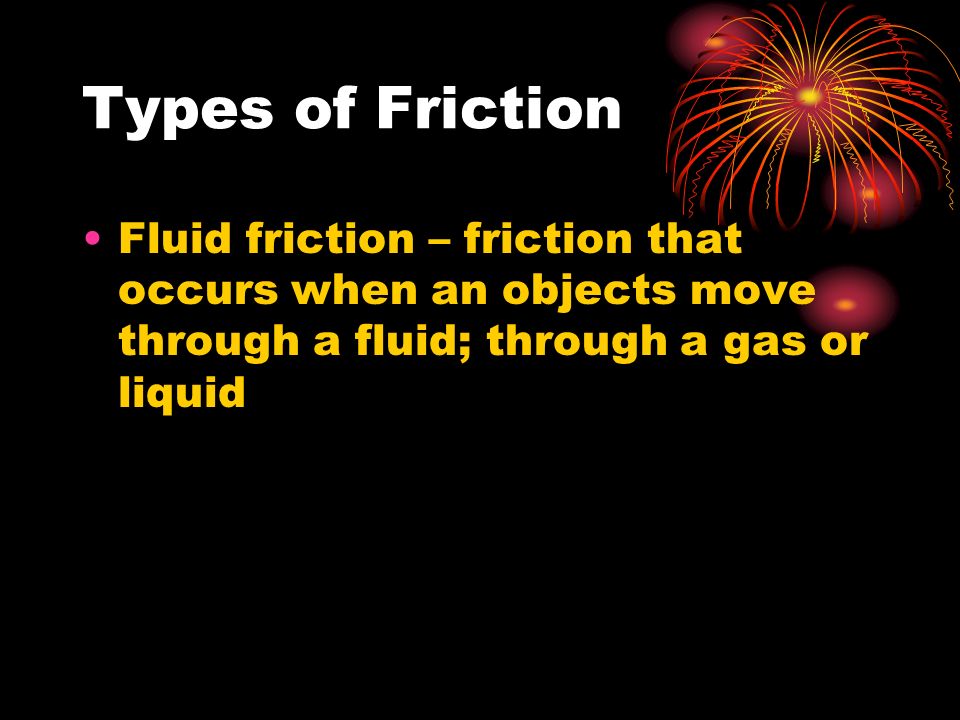 Types of Friction Fluid friction – friction that occurs when an objects move through a fluid; through a gas or liquid