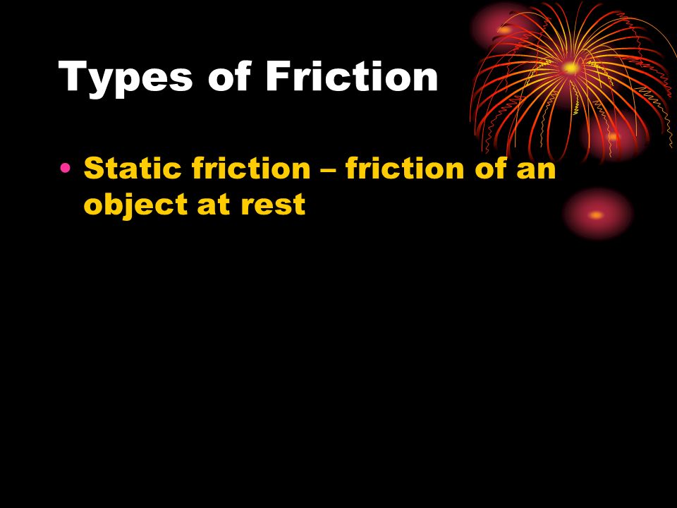 Types of Friction Static friction – friction of an object at rest