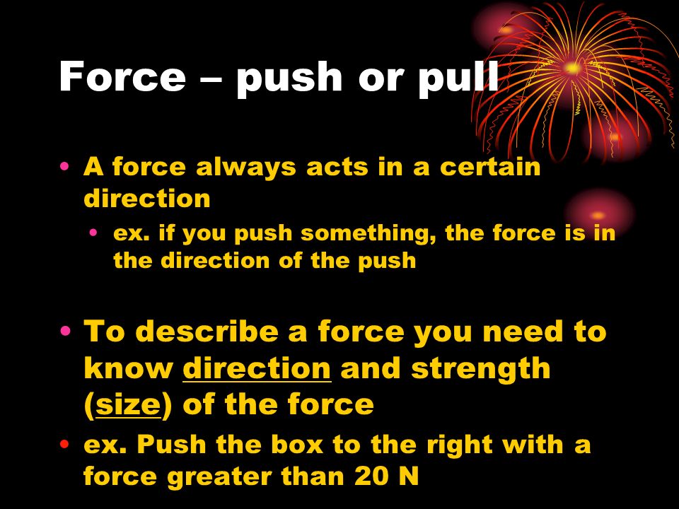 Force – push or pull A force always acts in a certain direction ex.