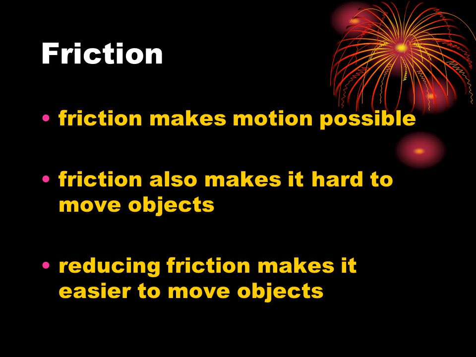 Friction friction makes motion possible friction also makes it hard to move objects reducing friction makes it easier to move objects