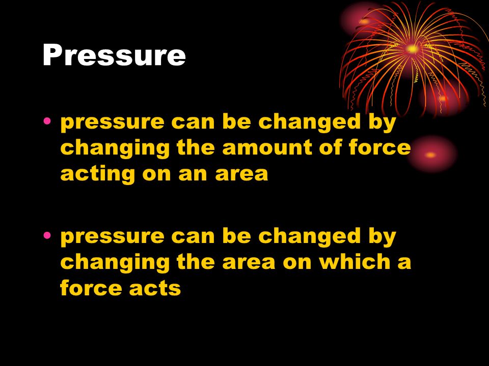 Pressure pressure can be changed by changing the amount of force acting on an area pressure can be changed by changing the area on which a force acts