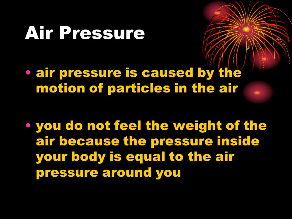 Air Pressure air pressure is caused by the motion of particles in the air you do not feel the weight of the air because the pressure inside your body is equal to the air pressure around you