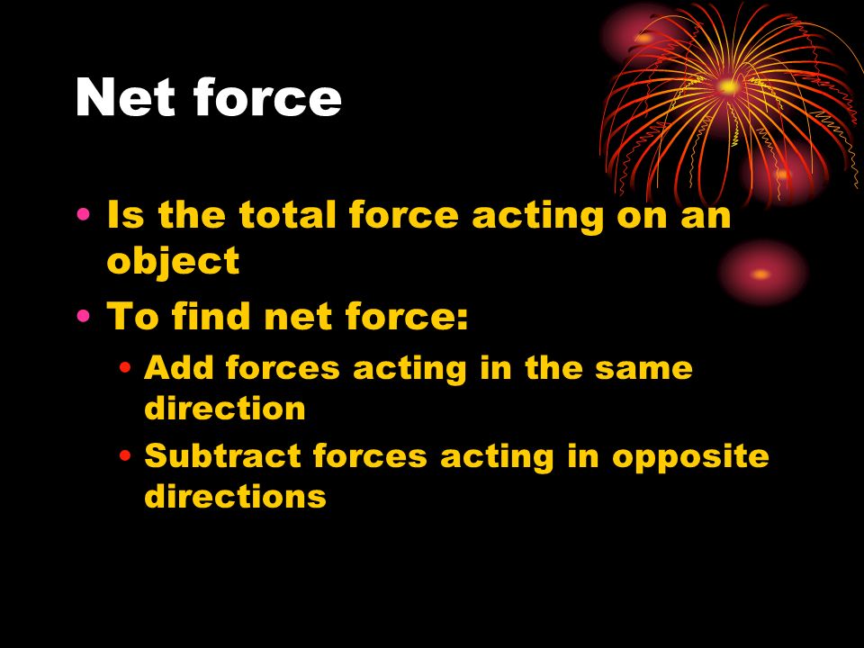 Net force Is the total force acting on an object To find net force: Add forces acting in the same direction Subtract forces acting in opposite directions