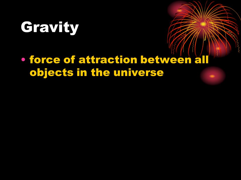Gravity force of attraction between all objects in the universe