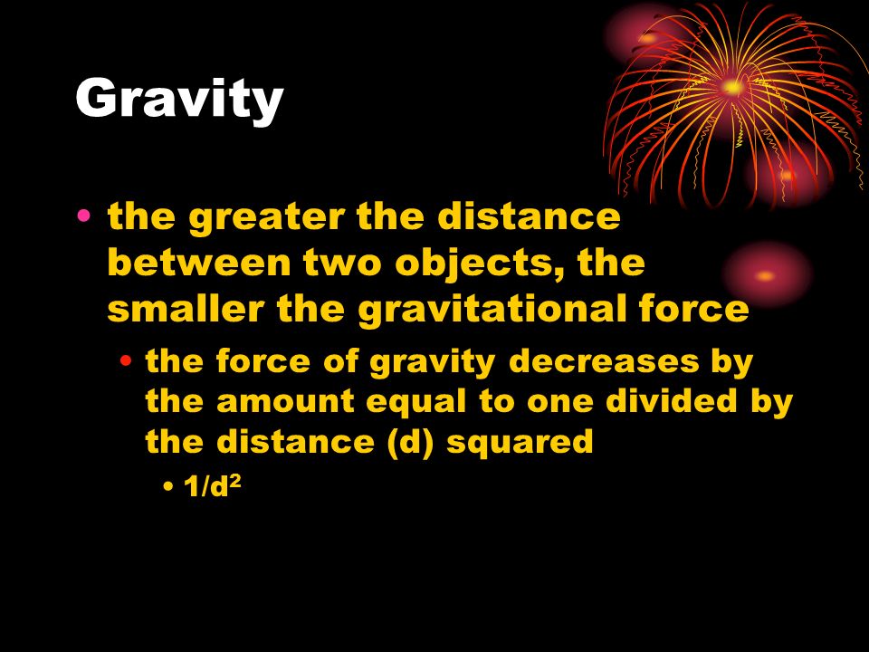 Gravity the greater the distance between two objects, the smaller the gravitational force the force of gravity decreases by the amount equal to one divided by the distance (d) squared 1/d 2