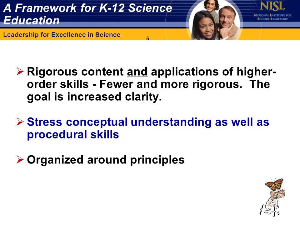 Leadership for Excellence in Science 5 A Framework for K-12 Science Education  Rigorous content and applications of higher- order skills - Fewer and more rigorous.