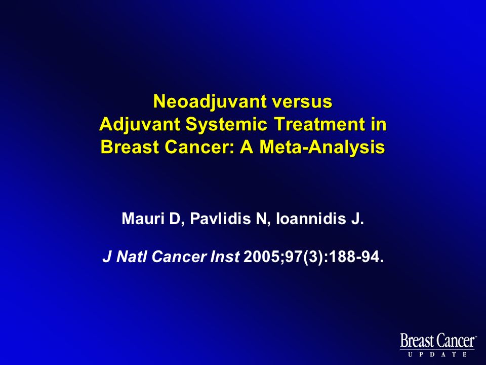 Neoadjuvant versus Adjuvant Systemic Treatment in Breast Cancer: A Meta-Analysis Mauri D, Pavlidis N, Ioannidis J.