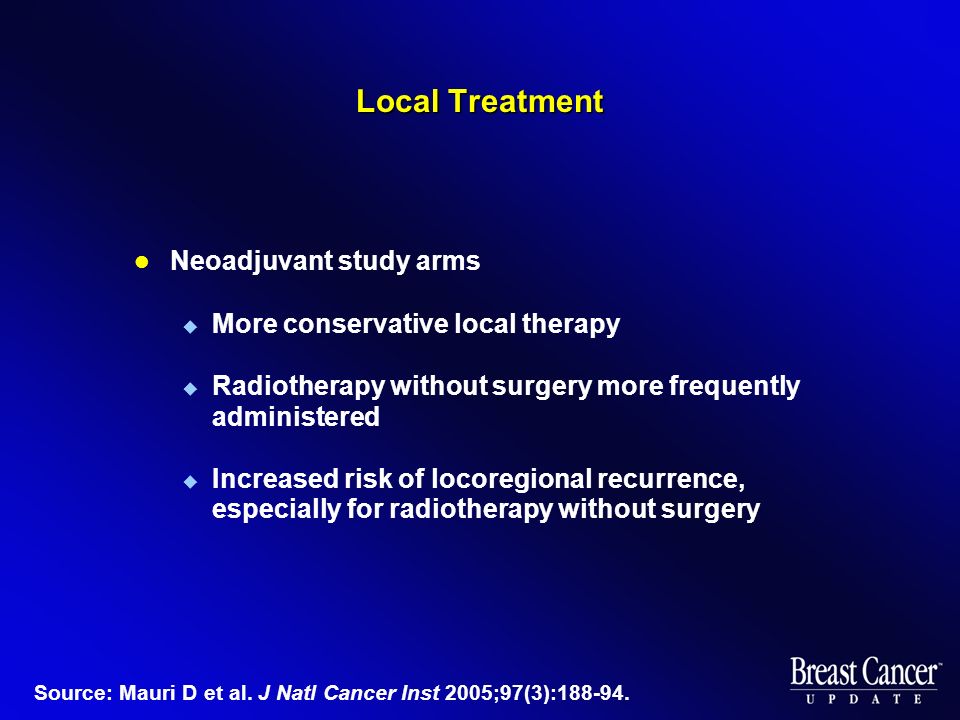 Local Treatment Neoadjuvant study arms  More conservative local therapy  Radiotherapy without surgery more frequently administered  Increased risk of locoregional recurrence, especially for radiotherapy without surgery Source: Mauri D et al.