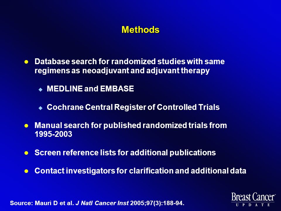 Methods Database search for randomized studies with same regimens as neoadjuvant and adjuvant therapy  MEDLINE and EMBASE  Cochrane Central Register of Controlled Trials Manual search for published randomized trials from Screen reference lists for additional publications Contact investigators for clarification and additional data Source: Mauri D et al.