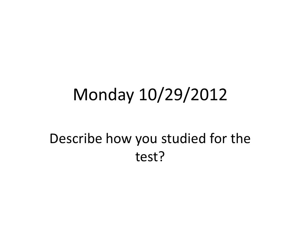 Monday 10/29/2012 Describe how you studied for the test