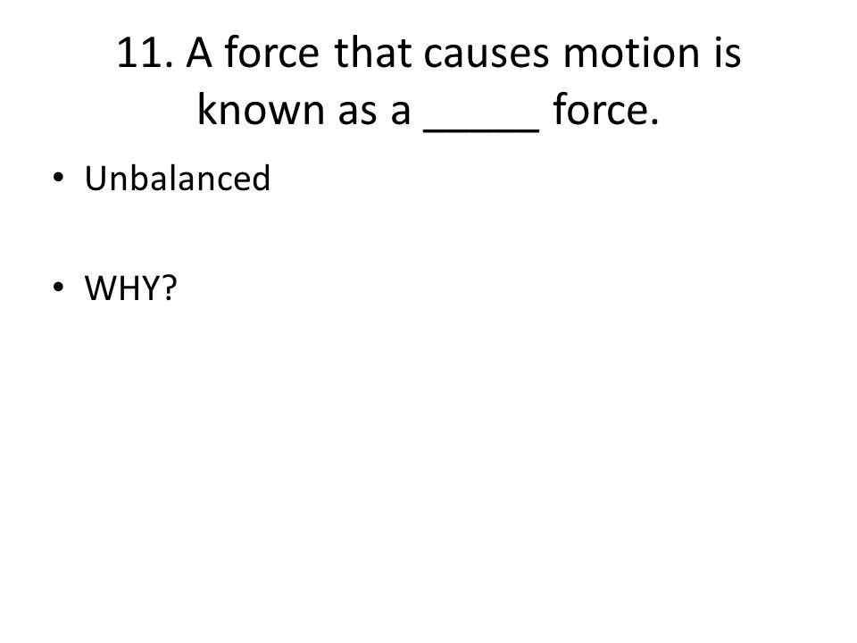 11. A force that causes motion is known as a _____ force. Unbalanced WHY