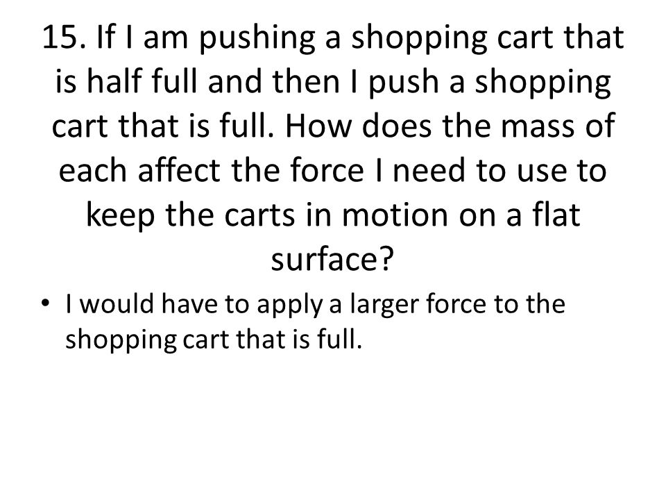 15. If I am pushing a shopping cart that is half full and then I push a shopping cart that is full.