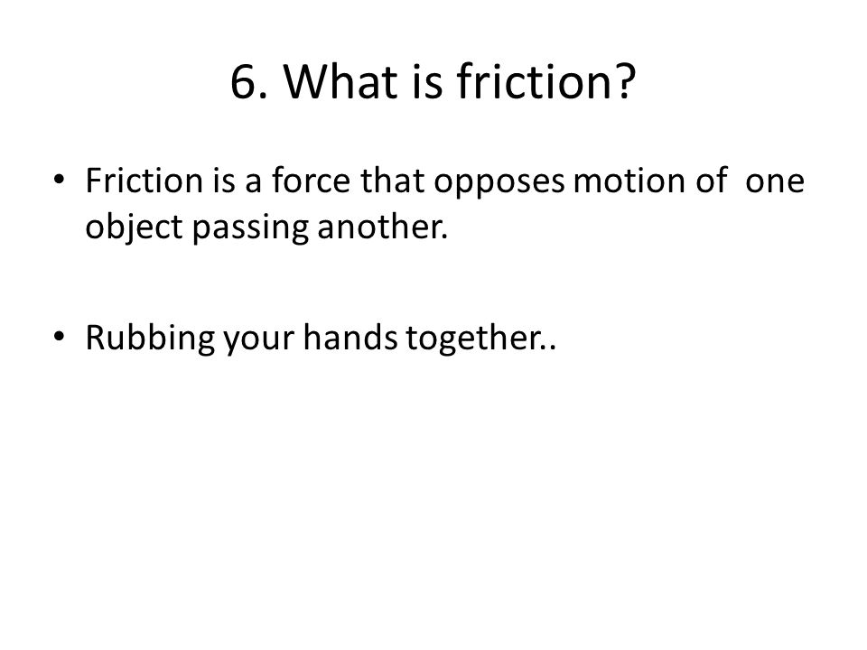 6. What is friction. Friction is a force that opposes motion of one object passing another.