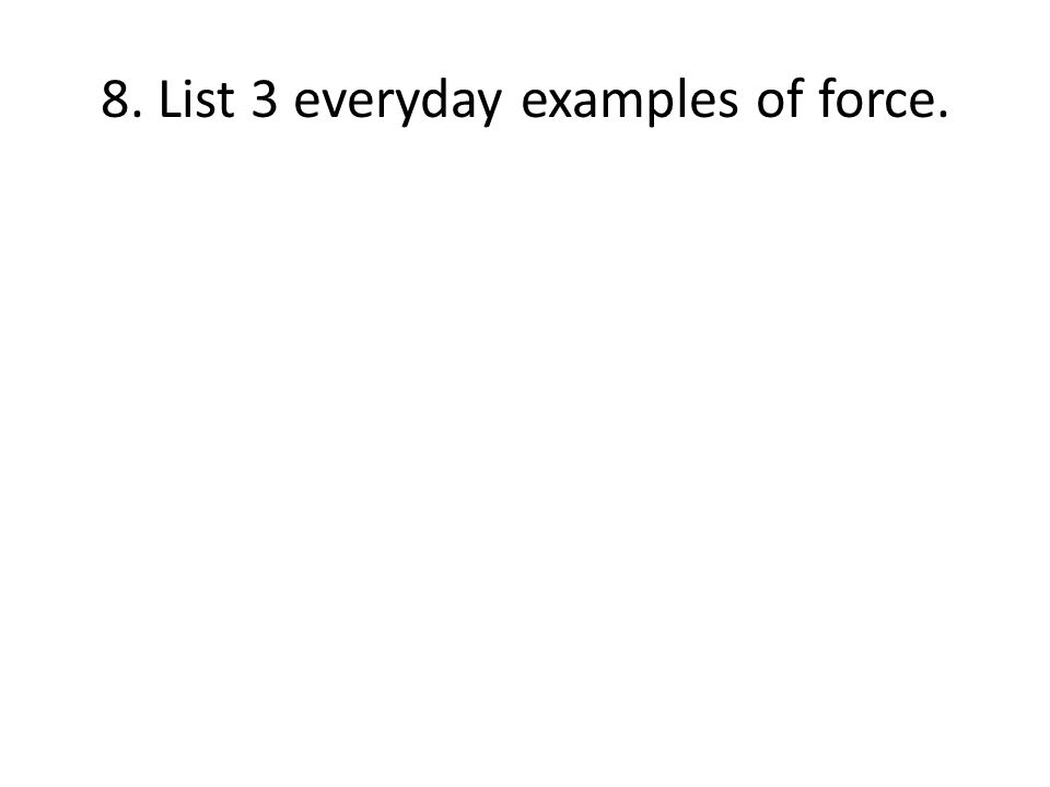 8. List 3 everyday examples of force.