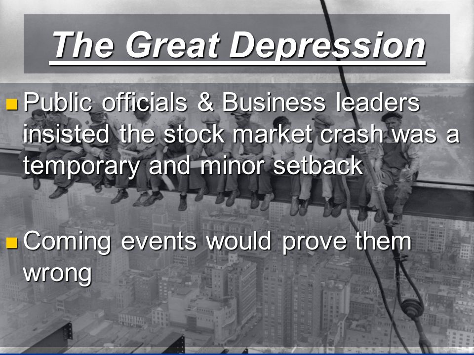 The Great Depression Public officials & Business leaders insisted the stock market crash was a temporary and minor setback Public officials & Business leaders insisted the stock market crash was a temporary and minor setback Coming events would prove them wrong Coming events would prove them wrong