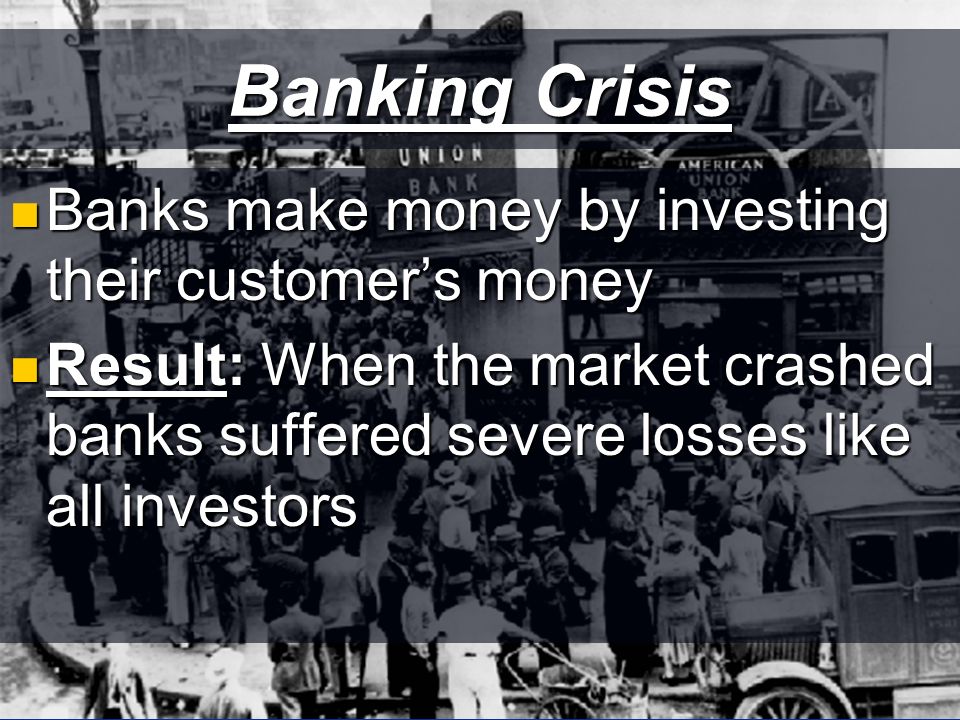 Banking Crisis Banks make money by investing their customer’s money Banks make money by investing their customer’s money Result: When the market crashed banks suffered severe losses like all investors Result: When the market crashed banks suffered severe losses like all investors