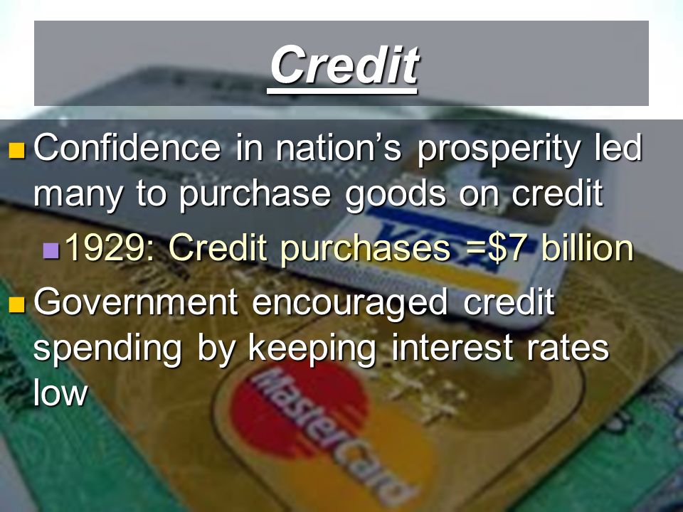 Credit Confidence in nation’s prosperity led many to purchase goods on credit Confidence in nation’s prosperity led many to purchase goods on credit 1929: Credit purchases =$7 billion 1929: Credit purchases =$7 billion Government encouraged credit spending by keeping interest rates low Government encouraged credit spending by keeping interest rates low