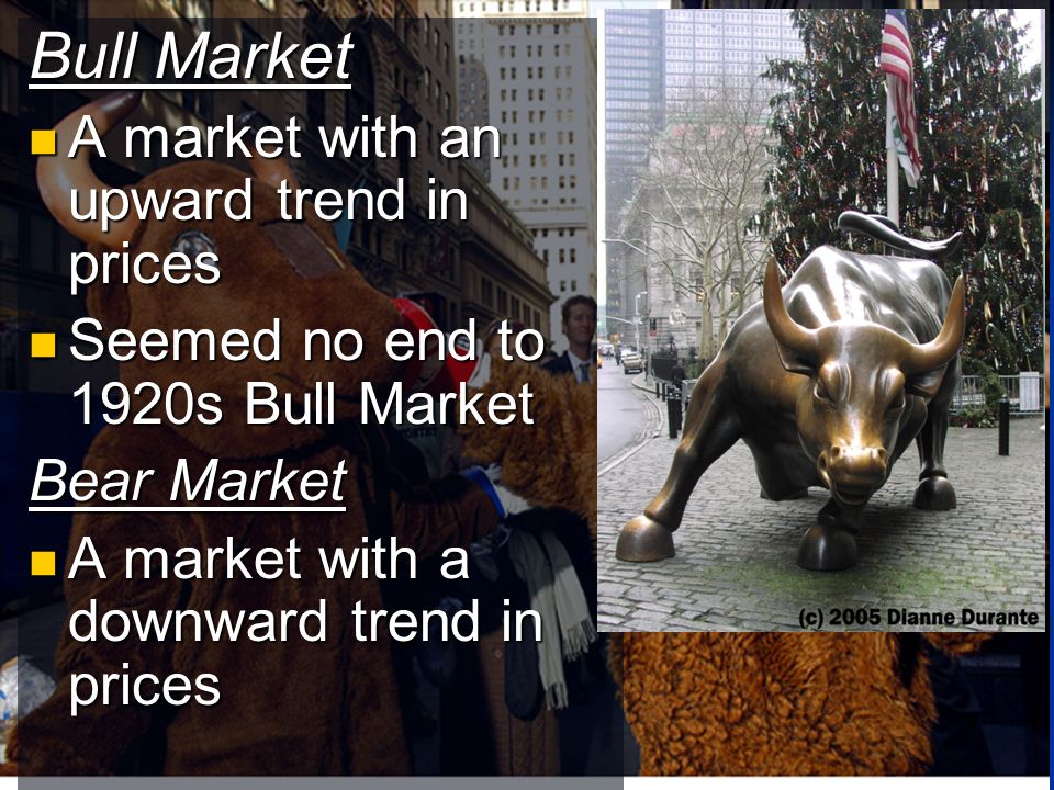 Bull Market A market with an upward trend in prices A market with an upward trend in prices Seemed no end to 1920s Bull Market Seemed no end to 1920s Bull Market Bear Market A market with a downward trend in prices A market with a downward trend in prices