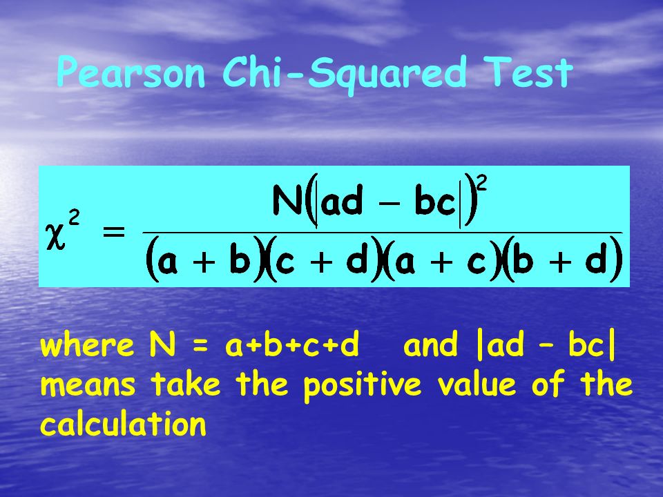 Pearson Chi-Squared Test where N = a+b+c+d and |ad – bc| means take the positive value of the calculation