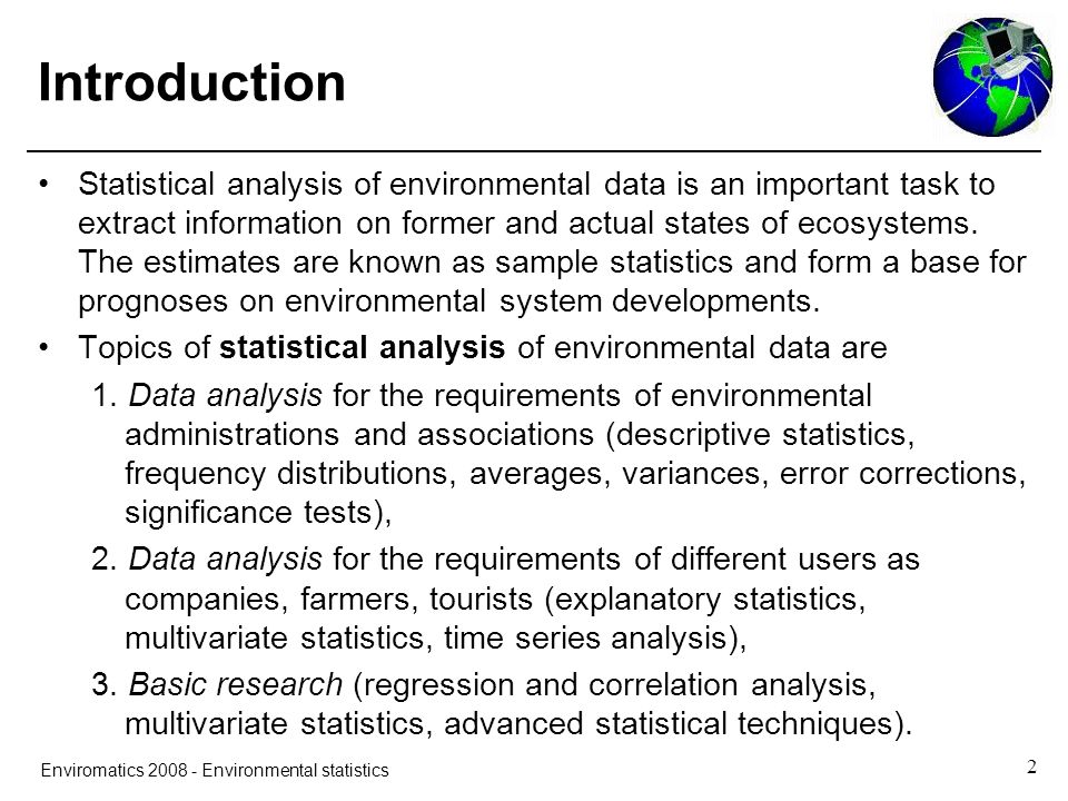 2 Enviromatics Environmental statistics Introduction Statistical analysis of environmental data is an important task to extract information on former and actual states of ecosystems.
