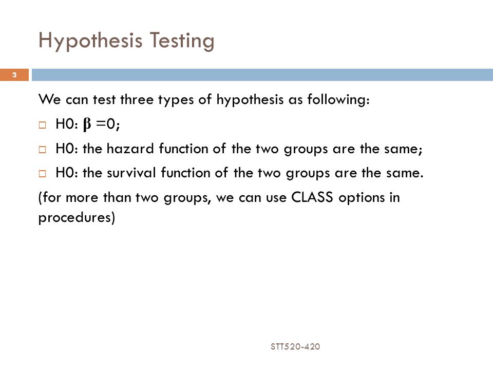 Hypothesis Testing We can test three types of hypothesis as following:  H0: β =0;  H0: the hazard function of the two groups are the same;  H0: the survival function of the two groups are the same.