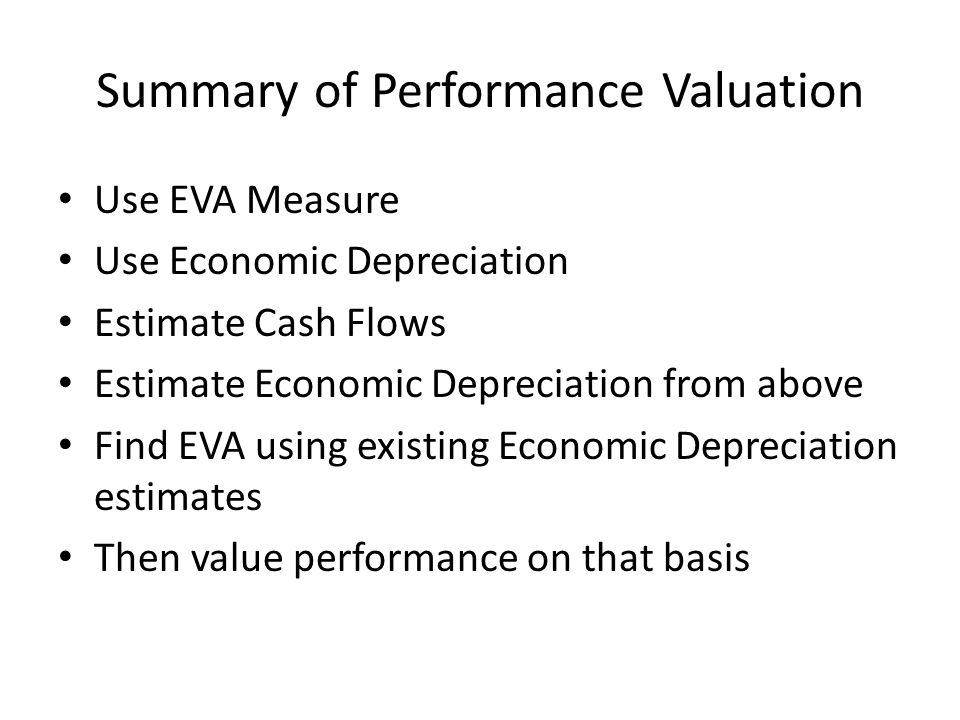 Summary of Performance Valuation Use EVA Measure Use Economic Depreciation Estimate Cash Flows Estimate Economic Depreciation from above Find EVA using existing Economic Depreciation estimates Then value performance on that basis