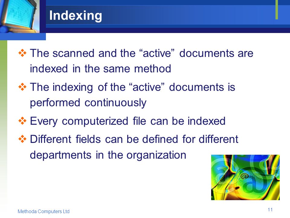 Methoda Computers Ltd 11 Indexing  The scanned and the active documents are indexed in the same method  The indexing of the active documents is performed continuously  Every computerized file can be indexed  Different fields can be defined for different departments in the organization