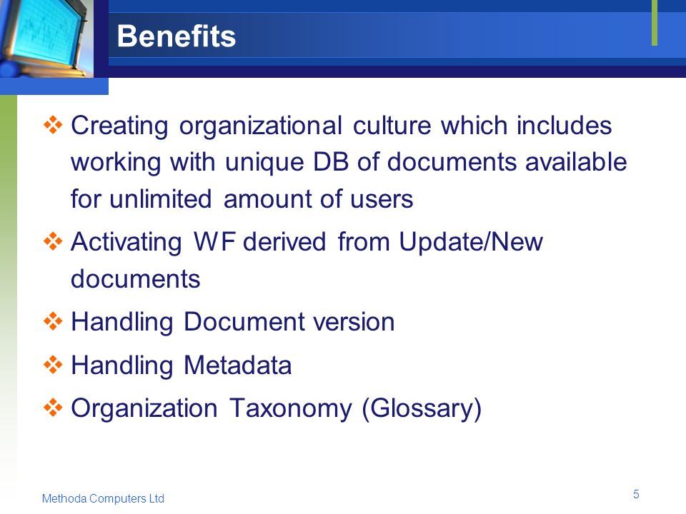 Methoda Computers Ltd 5 Benefits  Creating organizational culture which includes working with unique DB of documents available for unlimited amount of users  Activating WF derived from Update/New documents  Handling Document version  Handling Metadata  Organization Taxonomy (Glossary)