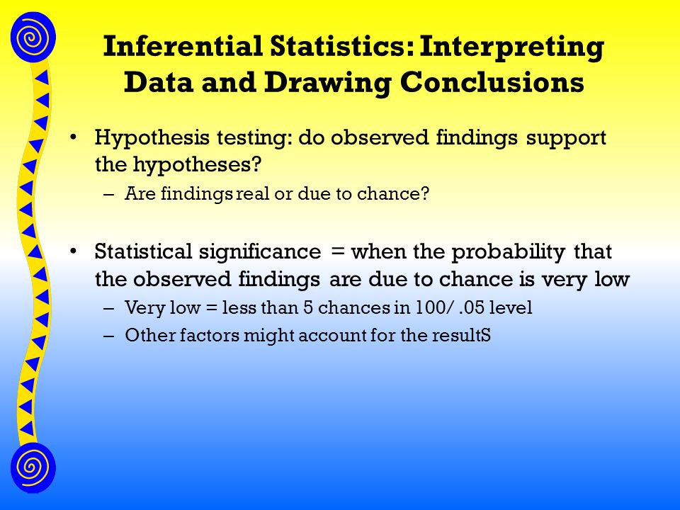 Inferential Statistics: Interpreting Data and Drawing Conclusions Hypothesis testing: do observed findings support the hypotheses.