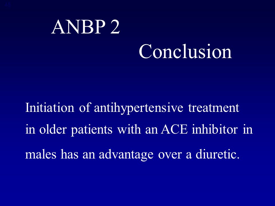 45 ANBP 2 Conclusion Initiation of antihypertensive treatment in older patients with an ACE inhibitor in males has an advantage over a diuretic.