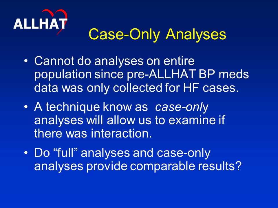 Case-Only Analyses Cannot do analyses on entire population since pre-ALLHAT BP meds data was only collected for HF cases.