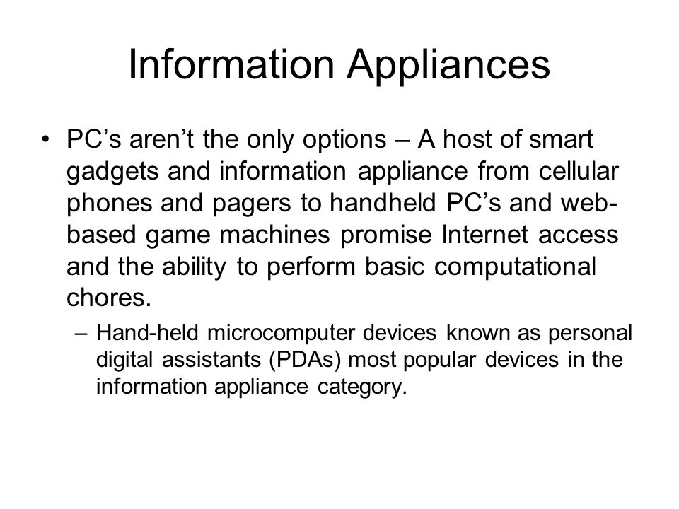 Information Appliances PC’s aren’t the only options – A host of smart gadgets and information appliance from cellular phones and pagers to handheld PC’s and web- based game machines promise Internet access and the ability to perform basic computational chores.