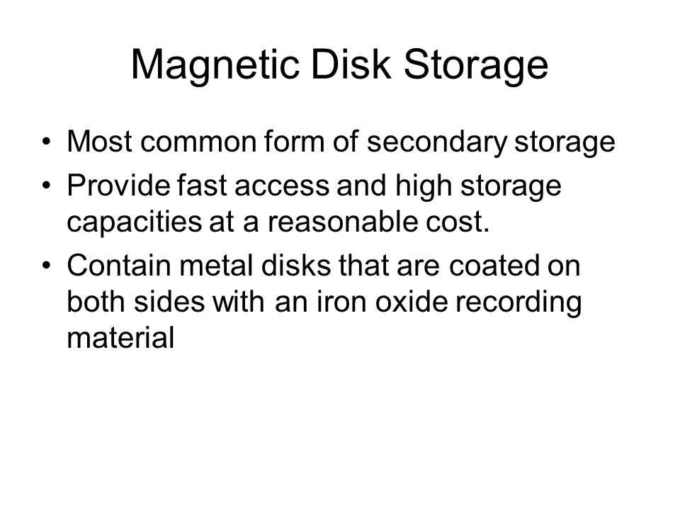 Magnetic Disk Storage Most common form of secondary storage Provide fast access and high storage capacities at a reasonable cost.