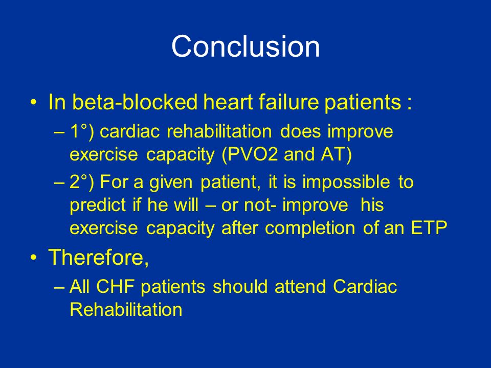 Conclusion In beta-blocked heart failure patients : –1°) cardiac rehabilitation does improve exercise capacity (PVO2 and AT) –2°) For a given patient, it is impossible to predict if he will – or not- improve his exercise capacity after completion of an ETP Therefore, –All CHF patients should attend Cardiac Rehabilitation