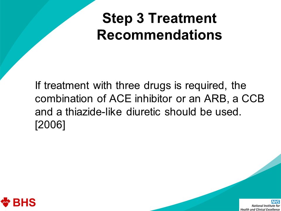Step 3 Treatment Recommendations If treatment with three drugs is required, the combination of ACE inhibitor or an ARB, a CCB and a thiazide-like diuretic should be used.