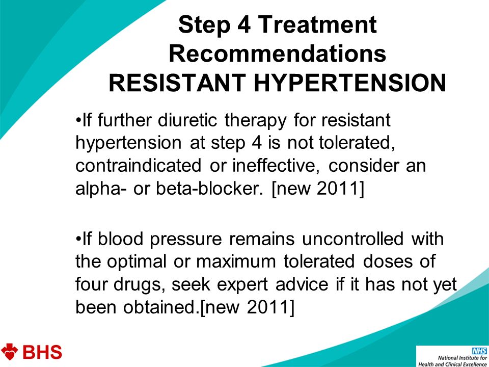 Step 4 Treatment Recommendations RESISTANT HYPERTENSION If further diuretic therapy for resistant hypertension at step 4 is not tolerated, contraindicated or ineffective, consider an alpha- or beta-blocker.