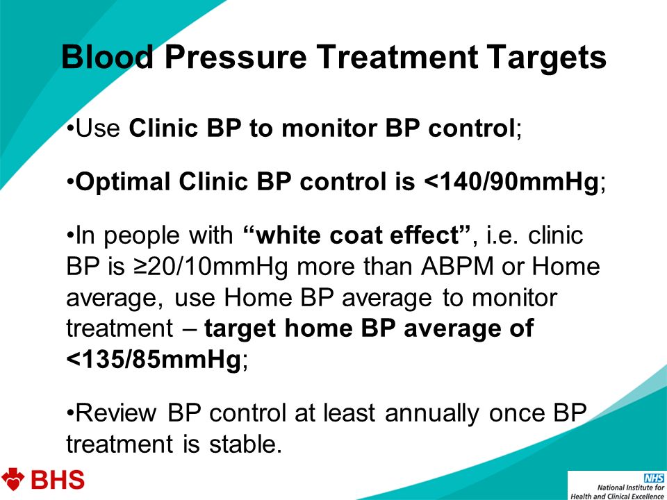 Blood Pressure Treatment Targets Use Clinic BP to monitor BP control; Optimal Clinic BP control is <140/90mmHg; In people with white coat effect , i.e.