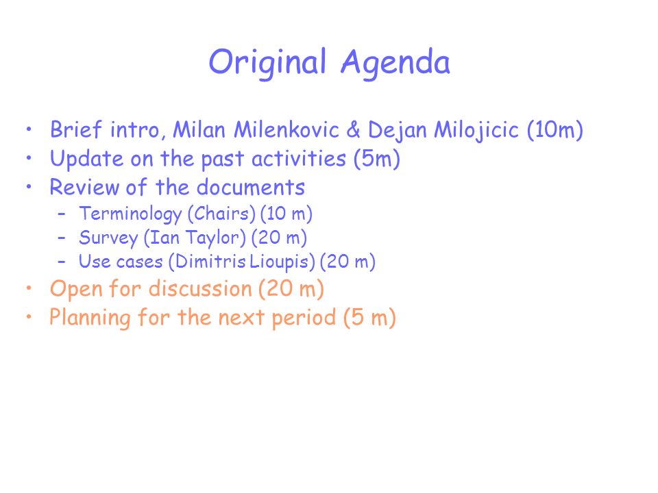 Original Agenda Brief intro, Milan Milenkovic & Dejan Milojicic (10m) Update on the past activities (5m) Review of the documents –Terminology (Chairs) (10 m) –Survey (Ian Taylor) (20 m) –Use cases (Dimitris Lioupis) (20 m) Open for discussion (20 m) Planning for the next period (5 m)
