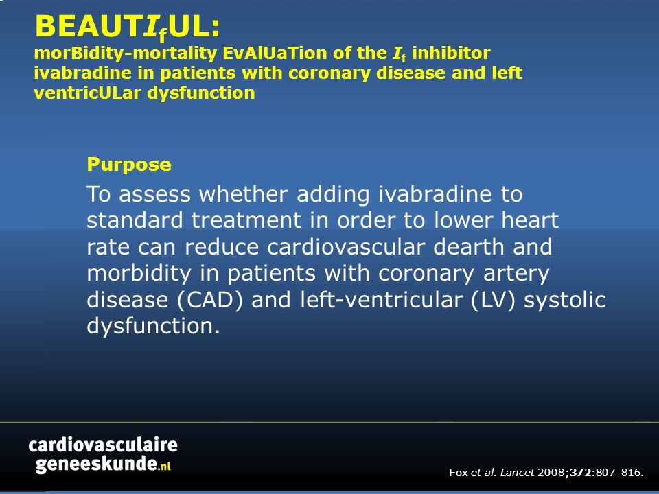 BEAUTI f UL: morBidity-mortality EvAlUaTion of the I f inhibitor ivabradine in patients with coronary disease and left ventricULar dysfunction Purpose To assess whether adding ivabradine to standard treatment in order to lower heart rate can reduce cardiovascular dearth and morbidity in patients with coronary artery disease (CAD) and left-ventricular (LV) systolic dysfunction.