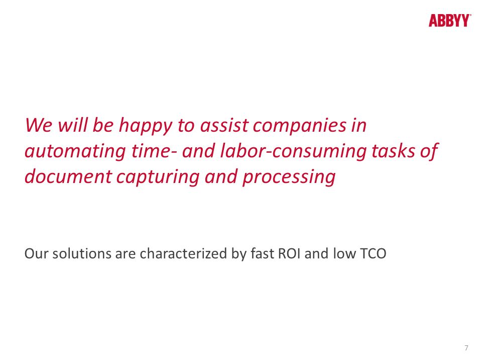 We will be happy to assist companies in automating time- and labor-consuming tasks of document capturing and processing Our solutions are characterized by fast ROI and low TCO 7