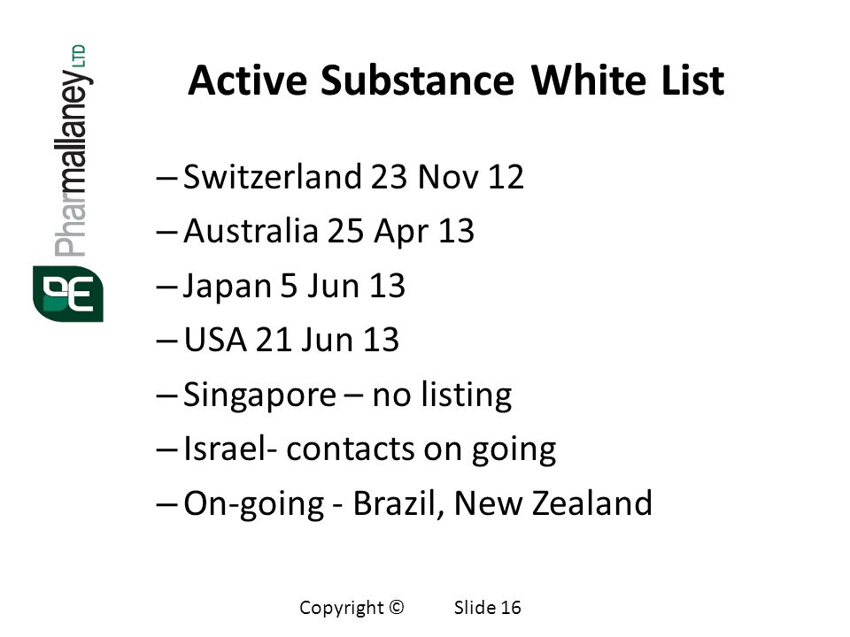 Active Substance White List – Switzerland 23 Nov 12 – Australia 25 Apr 13 – Japan 5 Jun 13 – USA 21 Jun 13 – Singapore – no listing – Israel- contacts on going – On-going - Brazil, New Zealand Copyright © Slide 16