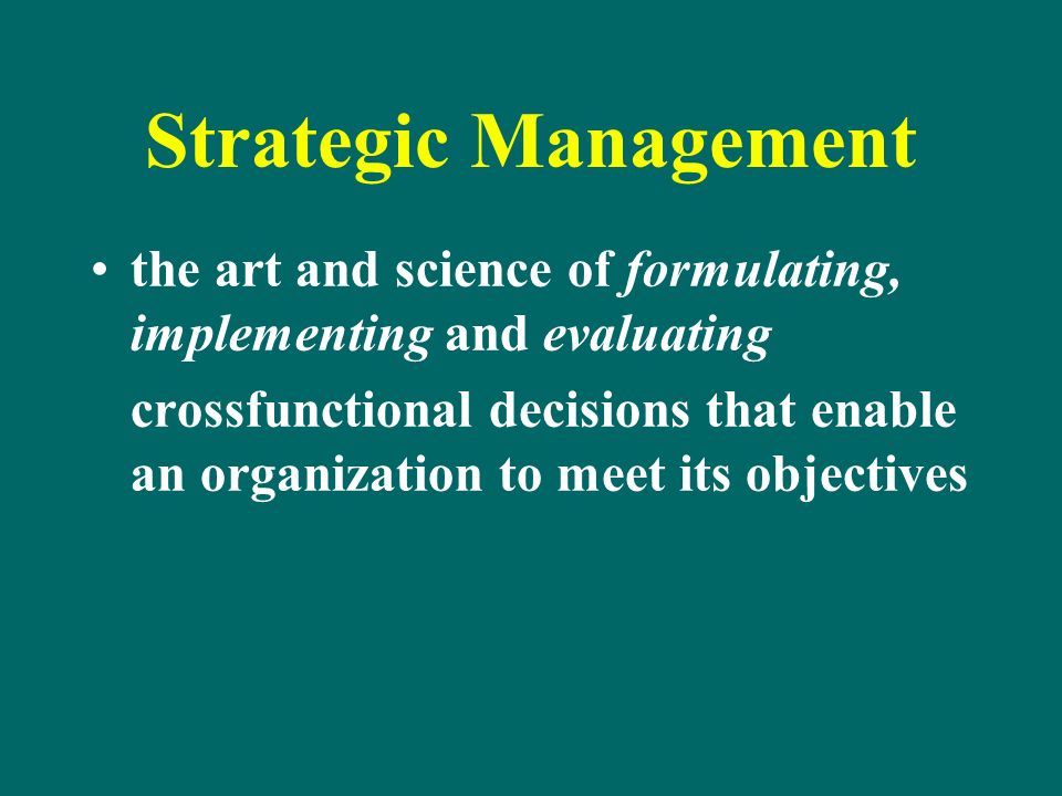 Strategic Management the art and science of formulating, implementing and evaluating crossfunctional decisions that enable an organization to meet its objectives