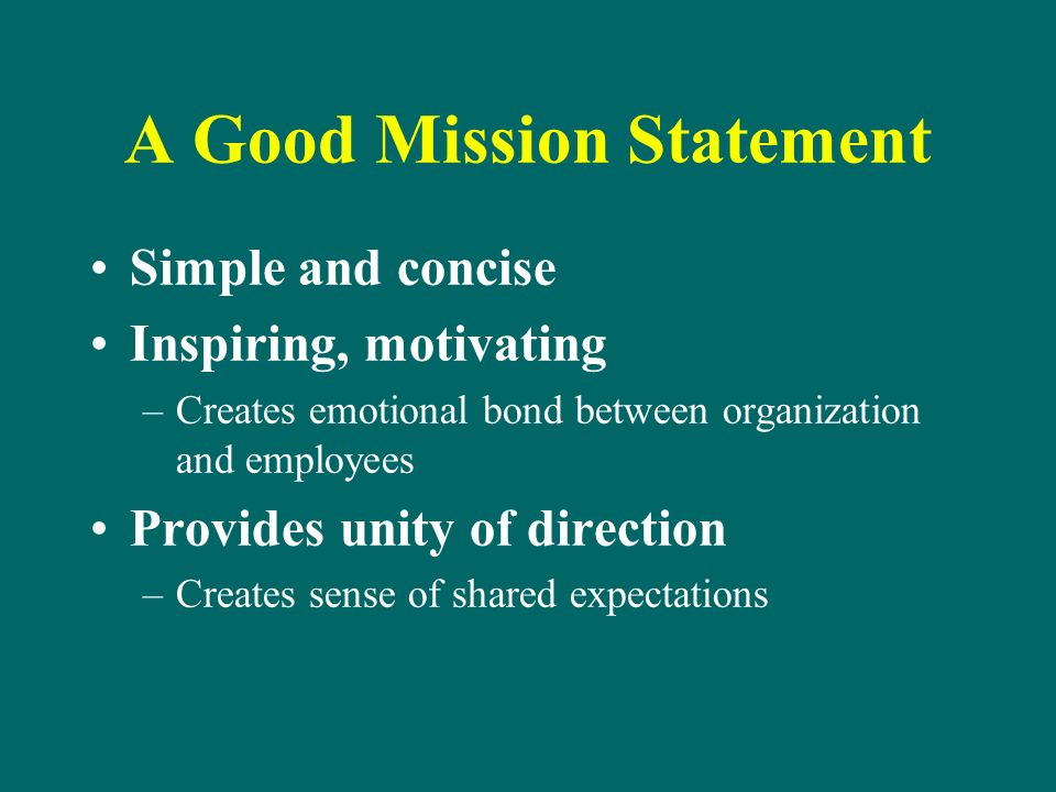 A Good Mission Statement Simple and concise Inspiring, motivating –Creates emotional bond between organization and employees Provides unity of direction –Creates sense of shared expectations